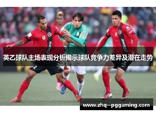 英乙球队主场表现分析揭示球队竞争力差异及潜在走势 英乙球队主场表现分析揭示球队竞争力差异及潜在走势