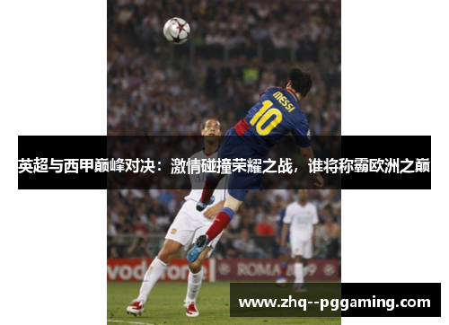 英超与西甲巅峰对决:激情碰撞荣耀之战,谁将称霸欧洲之巅 英超与西甲巅峰对决:激情碰撞荣耀之战,谁将称霸欧洲之巅