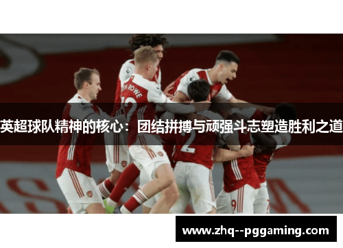 英超球队精神的核心：团结拼搏与顽强斗志塑造胜利之道