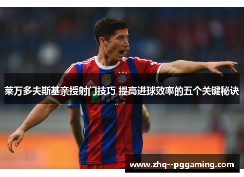 莱万多夫斯基亲授射门技巧 提高进球效率的五个关键秘诀 莱万多夫斯基亲授射门技巧 提高进球效率的五个关键秘诀