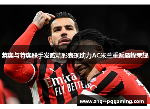 莱奥与特奥联手发威精彩表现助力AC米兰重返巅峰荣耀 莱奥与特奥联手发威精彩表现助力AC米兰重返巅峰荣耀