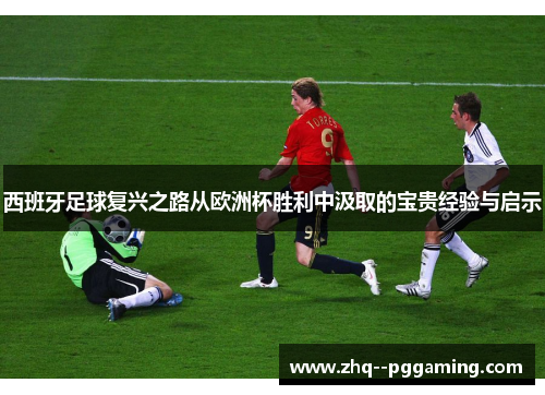 西班牙足球复兴之路从欧洲杯胜利中汲取的宝贵经验与启示