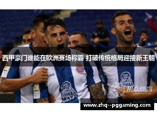 西甲豪门谁能在欧洲赛场称霸 打破传统格局迎接新王朝