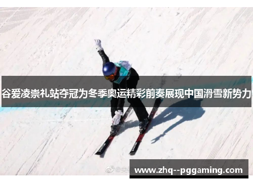 谷爱凌崇礼站夺冠为冬季奥运精彩前奏展现中国滑雪新势力