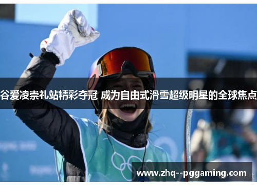 谷爱凌崇礼站精彩夺冠 成为自由式滑雪超级明星的全球焦点