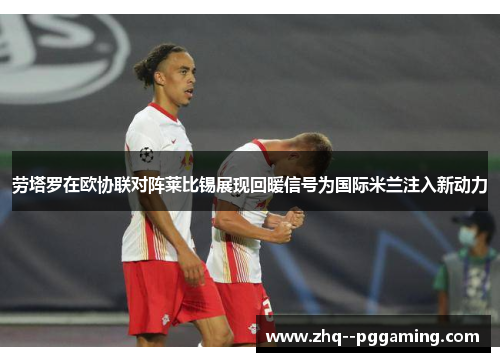 劳塔罗在欧协联对阵莱比锡展现回暖信号为国际米兰注入新动力