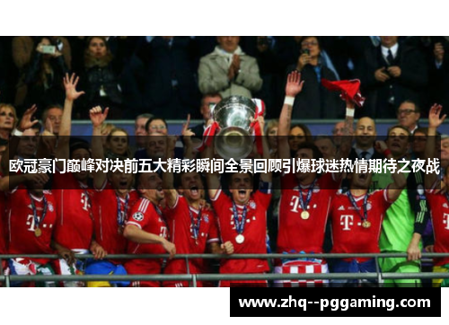 欧冠豪门巅峰对决前五大精彩瞬间全景回顾引爆球迷热情期待之夜战