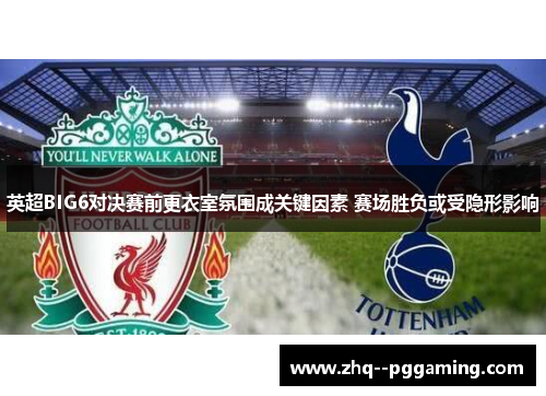 英超BIG6对决赛前更衣室氛围成关键因素 赛场胜负或受隐形影响