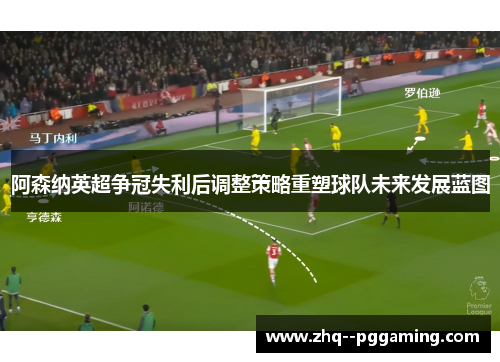阿森纳英超争冠失利后调整策略重塑球队未来发展蓝图