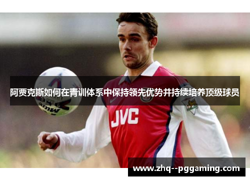 阿贾克斯如何在青训体系中保持领先优势并持续培养顶级球员