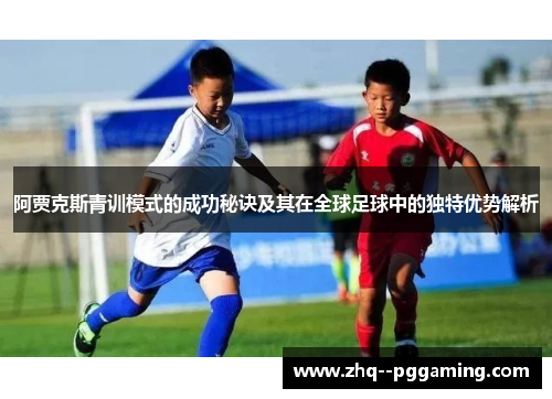 阿贾克斯青训模式的成功秘诀及其在全球足球中的独特优势解析 阿贾克斯青训模式的成功秘诀及其在全球足球中的独特优势解析