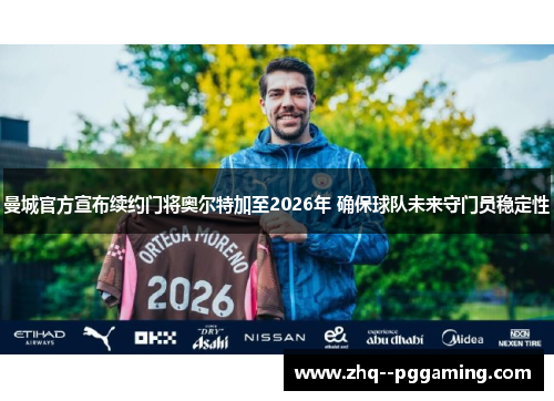 曼城官方宣布续约门将奥尔特加至2026年 确保球队未来守门员稳定性