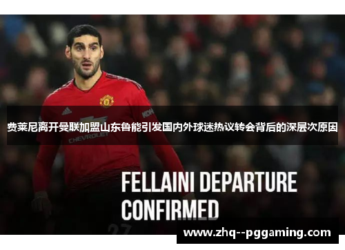 费莱尼离开曼联加盟山东鲁能引发国内外球迷热议转会背后的深层次原因
