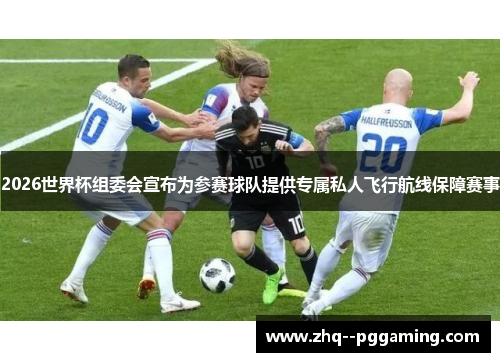 2026世界杯组委会宣布为参赛球队提供专属私人飞行航线保障赛事