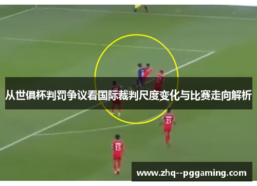 从世俱杯判罚争议看国际裁判尺度变化与比赛走向解析