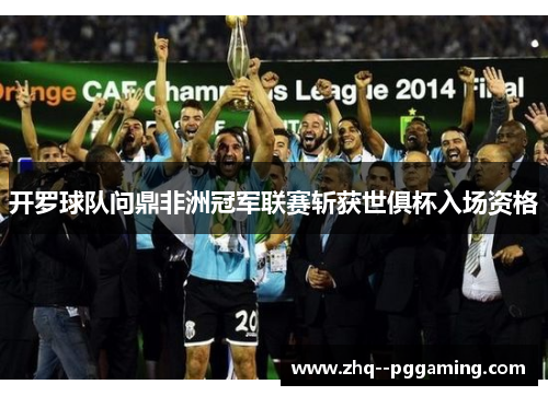 开罗球队问鼎非洲冠军联赛斩获世俱杯入场资格