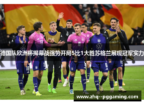 德国队欧洲杯揭幕战强势开局5比1大胜苏格兰展现冠军实力