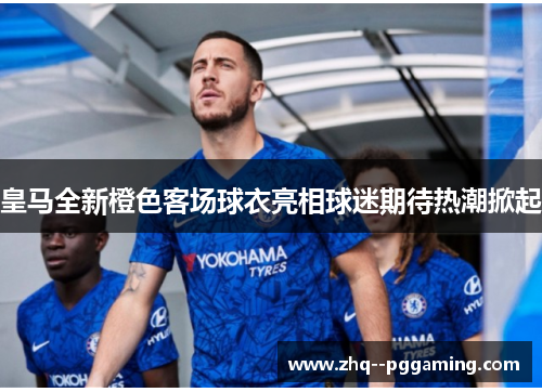 皇马全新橙色客场球衣亮相球迷期待热潮掀起