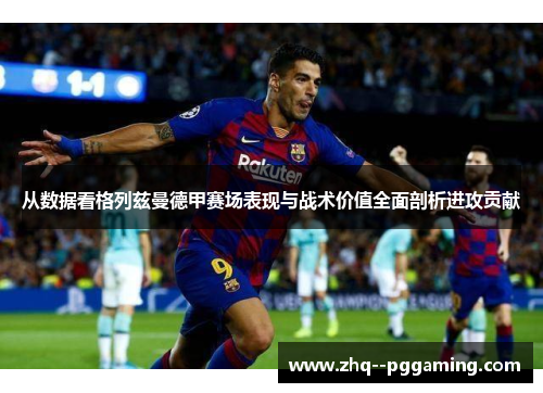 从数据看格列兹曼德甲赛场表现与战术价值全面剖析进攻贡献 从数据看格列兹曼德甲赛场表现与战术价值全面剖析进攻贡献