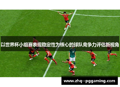 以世界杯小组赛表现稳定性为核心的球队竞争力评估新视角 以世界杯小组赛表现稳定性为核心的球队竞争力评估新视角