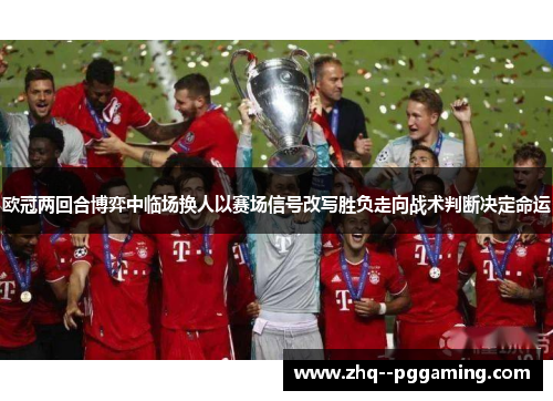 欧冠两回合博弈中临场换人以赛场信号改写胜负走向战术判断决定命运 欧冠两回合博弈中临场换人以赛场信号改写胜负走向战术判断决定命运