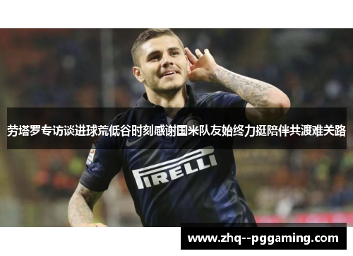 劳塔罗专访谈进球荒低谷时刻感谢国米队友始终力挺陪伴共渡难关路 劳塔罗专访谈进球荒低谷时刻感谢国米队友始终力挺陪伴共渡难关路