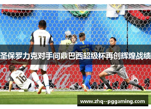 圣保罗力克对手问鼎巴西超级杯再创辉煌战绩 圣保罗力克对手问鼎巴西超级杯再创辉煌战绩