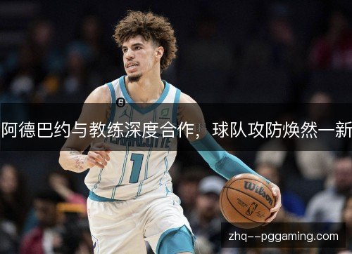 阿德巴约与教练深度合作，球队攻防焕然一新